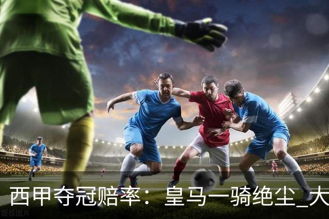西甲夺冠赔率：皇马一骑绝尘 大黑马超越巴萨